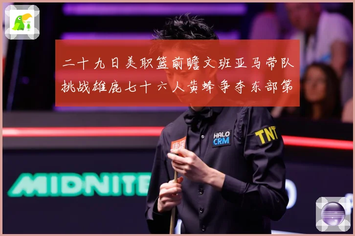 二十九日美职篮前瞻文班亚马带队挑战雄鹿七十六人黄蜂争夺东部第赛场复盘：最新赛事动态与深度分析