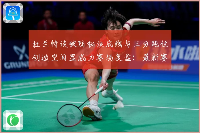 杜兰特谈破防秘诀底线与三分跑位创造空间显威力赛场复盘：最新赛事动态与深度分析