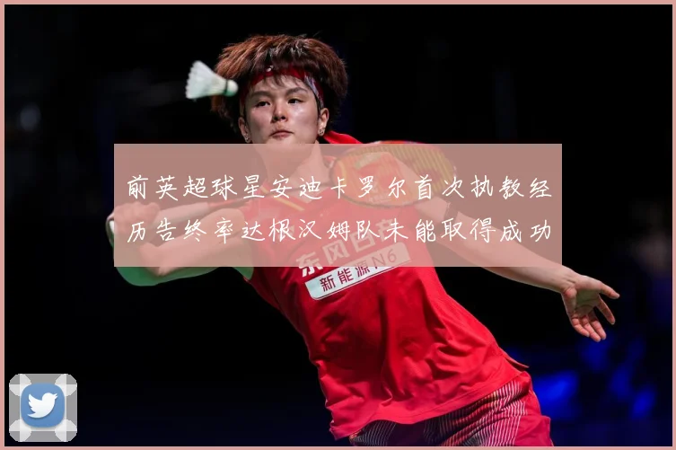 前英超球星安迪卡罗尔首次执教经历告终率达根汉姆队未能取得成功战术观察：最新赛事动态与深度分析