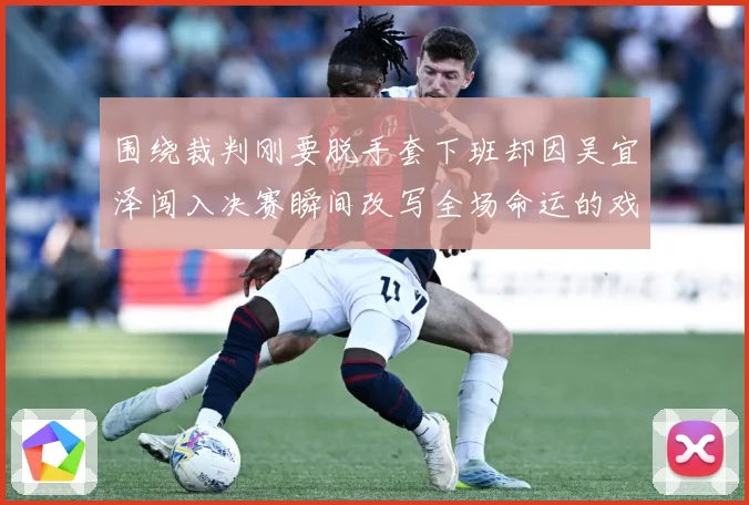 围绕裁判刚要脱手套下班却因吴宜泽闯入决赛瞬间改写全场命运的戏专题观察：最新赛事动态与深度分析