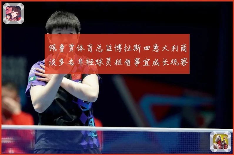 佩鲁贾体育总监博拉斯回意大利商谈多名年轻球员租借事宜成长观察：最新赛事动态与深度分析