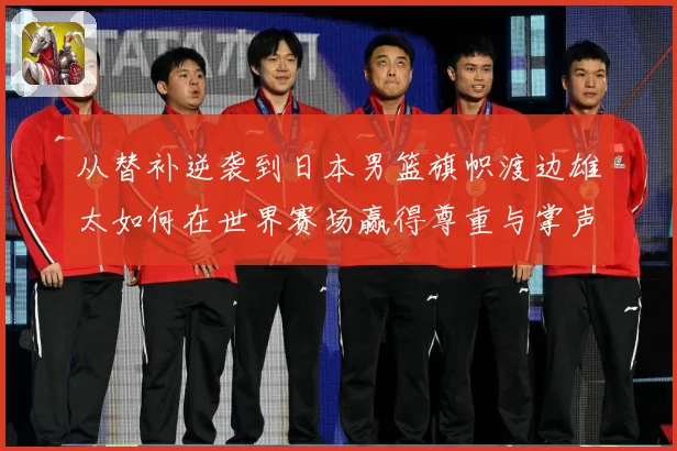从替补逆袭到日本男篮旗帜渡边雄太如何在世界赛场赢得尊重与掌声数据研判：最新赛事动态与深度分析
