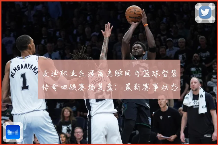 麦迪职业生涯高光瞬间与篮球智慧传奇回顾赛场复盘：最新赛事动态与深度分析