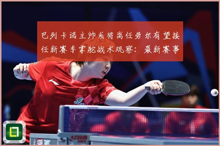 巴列卡诺主帅或将离任劳尔有望接任新赛季掌舵战术观察：最新赛事动态与深度分析