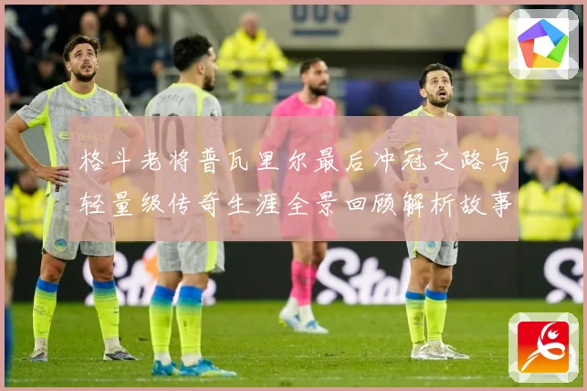 格斗老将普瓦里尔最后冲冠之路与轻量级传奇生涯全景回顾解析故事解析：最新赛事动态与深度分析
