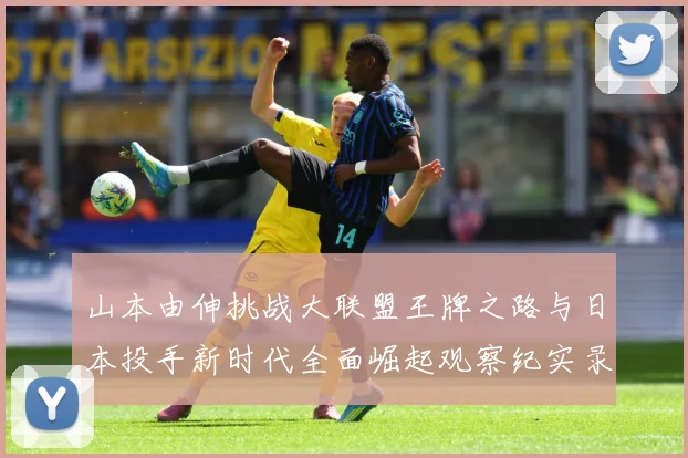 山本由伸挑战大联盟王牌之路与日本投手新时代全面崛起观察纪实录解析：最新赛事动态与深度分析