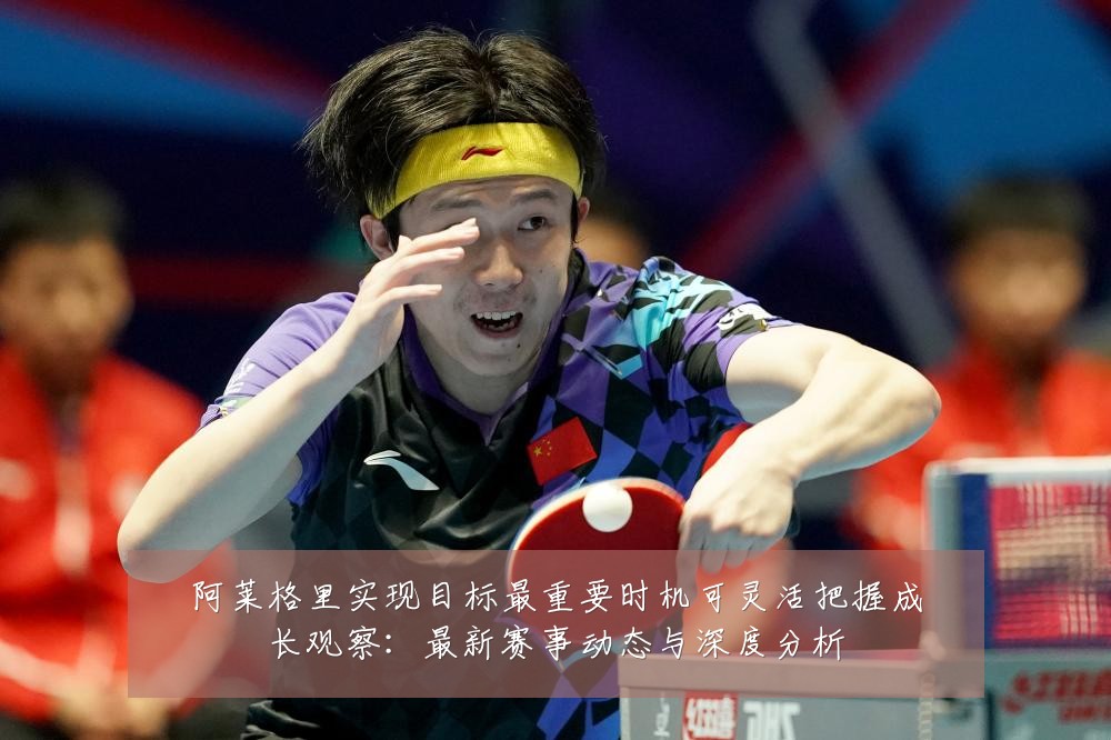 阿莱格里实现目标最重要时机可灵活把握成长观察：最新赛事动态与深度分析