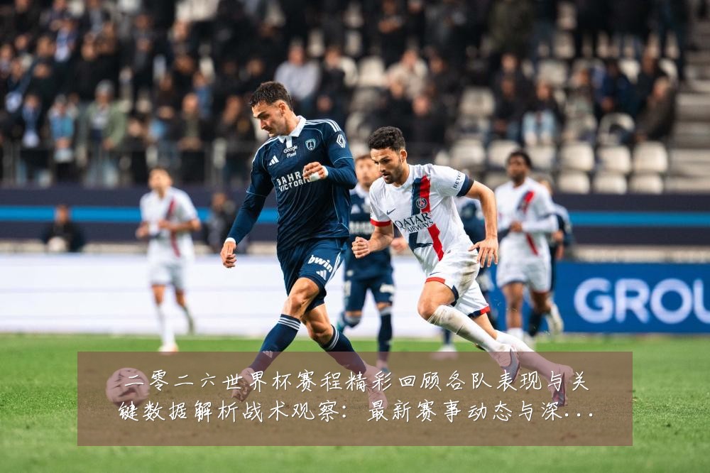 二零二六世界杯赛程精彩回顾各队表现与关键数据解析战术观察：最新赛事动态与深度分析