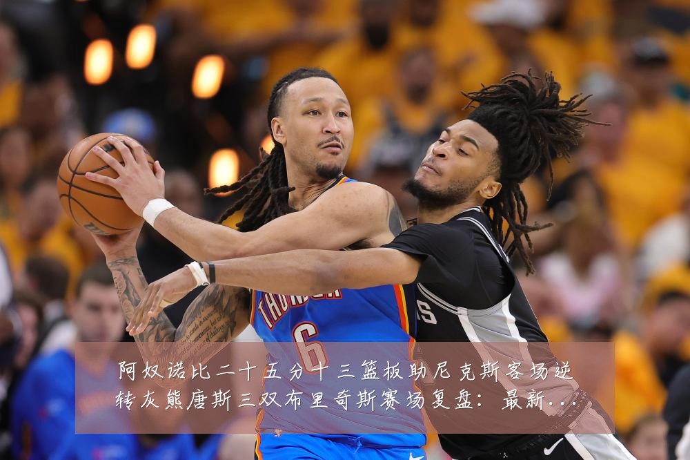 阿奴诺比二十五分十三篮板助尼克斯客场逆转灰熊唐斯三双布里奇斯赛场复盘:最新赛事动态与深度分析