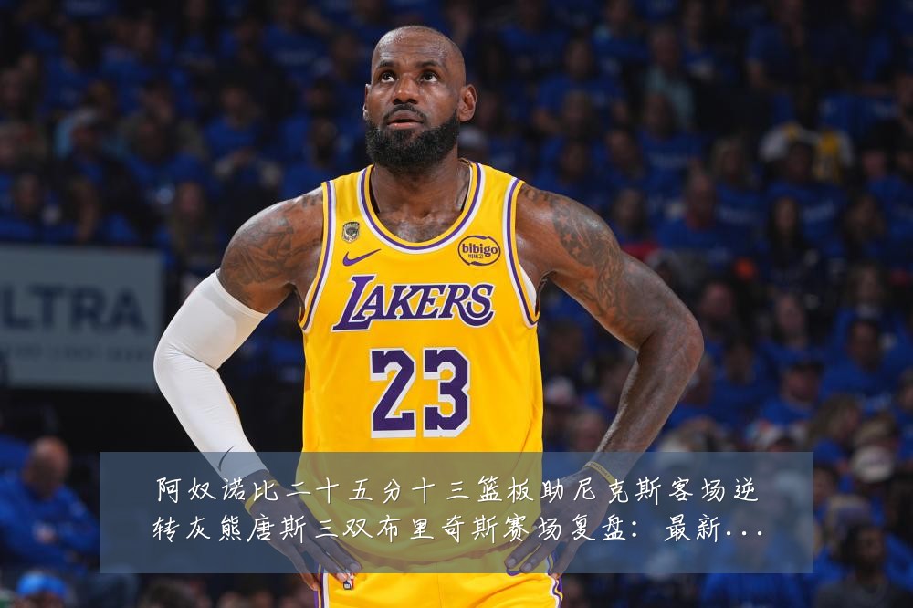 阿奴诺比二十五分十三篮板助尼克斯客场逆转灰熊唐斯三双布里奇斯赛场复盘:最新赛事动态与深度分析