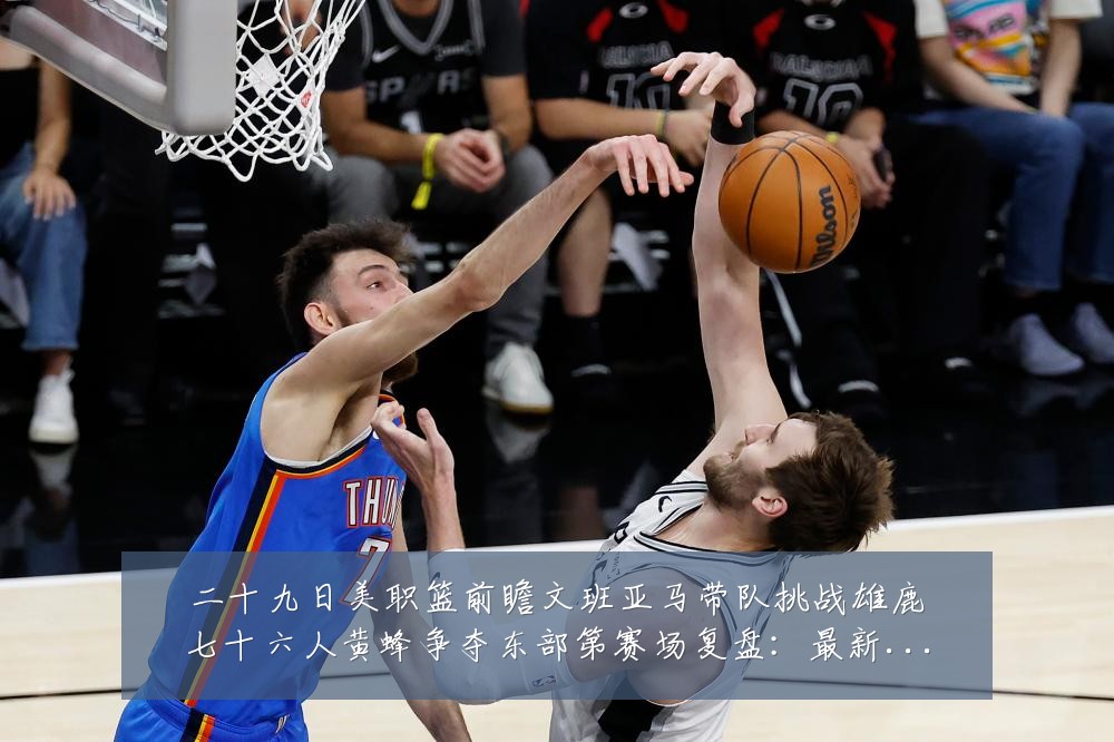二十九日美职篮前瞻文班亚马带队挑战雄鹿七十六人黄蜂争夺东部第赛场复盘:最新赛事动态与深度分析