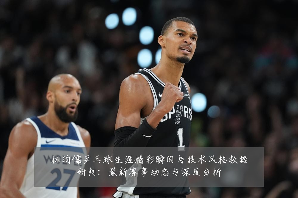 林昀儒乒乓球生涯精彩瞬间与技术风格数据研判:最新赛事动态与深度分析