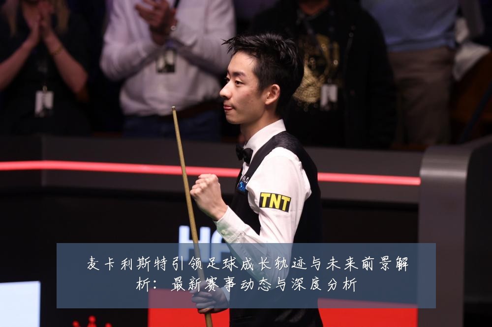 麦卡利斯特引领足球成长轨迹与未来前景解析:最新赛事动态与深度分析