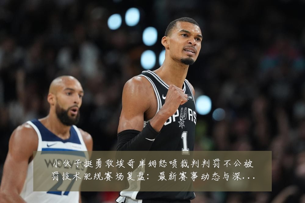 小伙子挺勇敢埃奇库姆怒喷裁判判罚不公被罚技术犯规赛场复盘:最新赛事动态与深度分析
