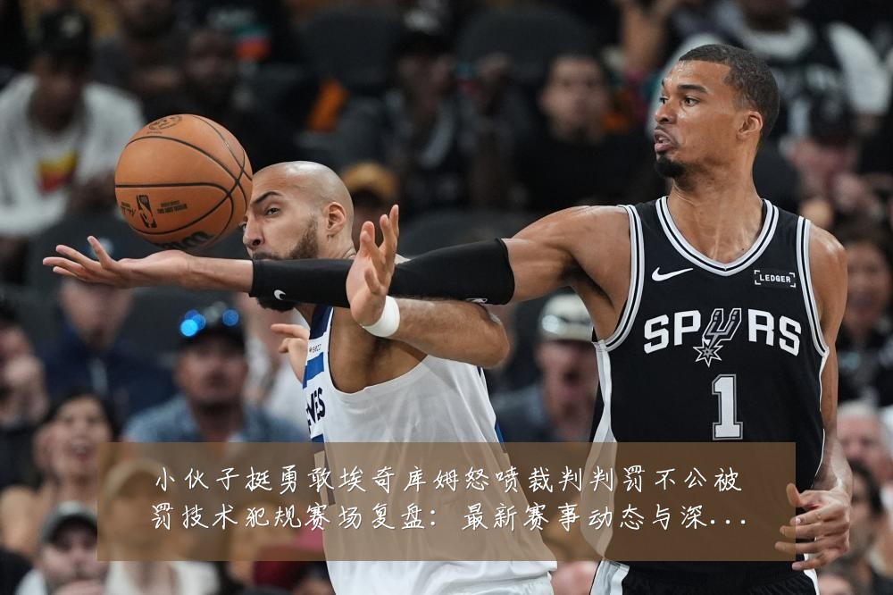 小伙子挺勇敢埃奇库姆怒喷裁判判罚不公被罚技术犯规赛场复盘:最新赛事动态与深度分析