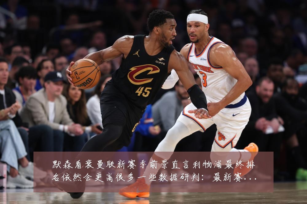 默森看衰曼联新赛季前景直言利物浦最终排名依然会更高很多一些数据研判:最新赛事动态与深度分析